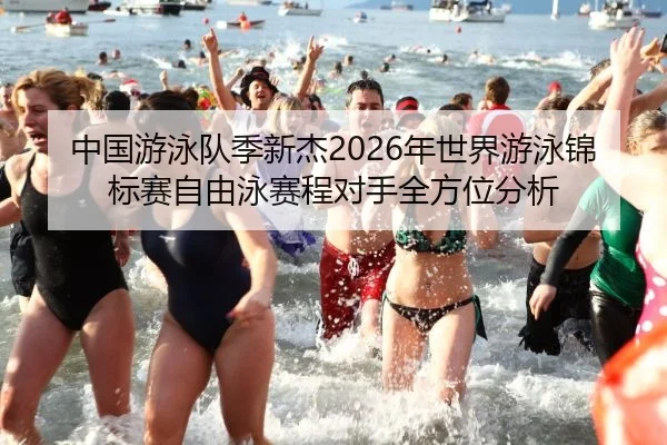 中国游泳队季新杰2026年世界游泳锦标赛自由泳赛程对手全方位分析